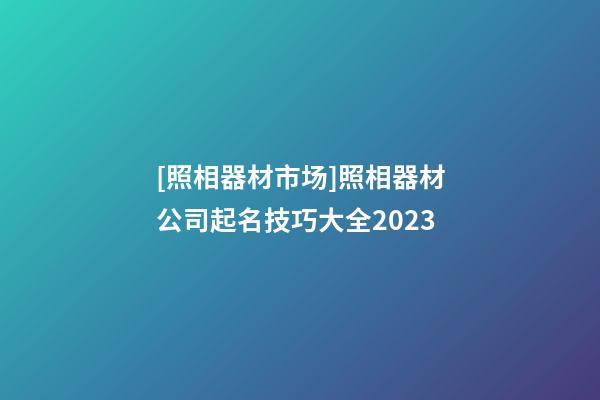 [照相器材市场]照相器材公司起名技巧大全2023-第1张-公司起名-玄机派